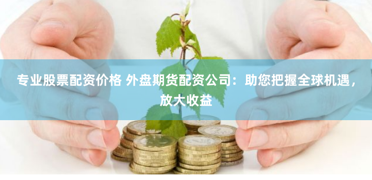 专业股票配资价格 外盘期货配资公司：助您把握全球机遇，放大收益
