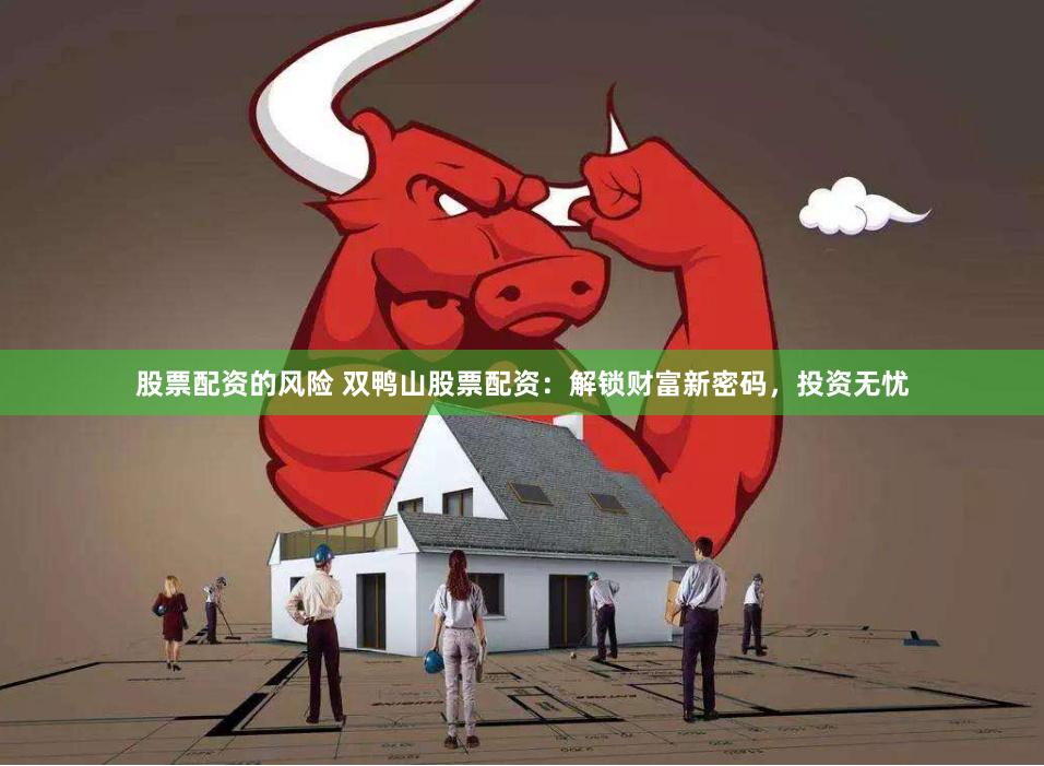股票配资的风险 双鸭山股票配资：解锁财富新密码，投资无忧