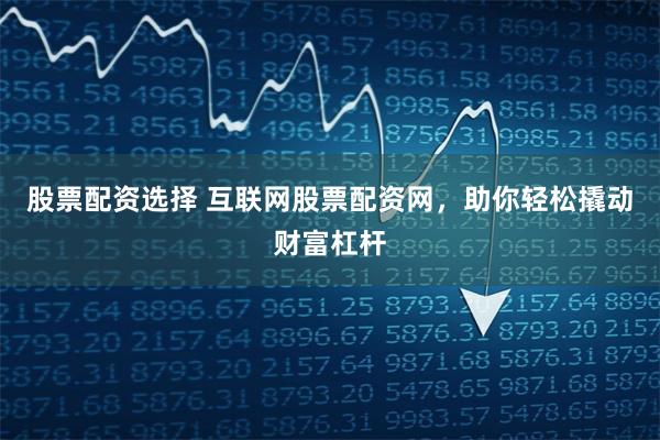股票配资选择 互联网股票配资网，助你轻松撬动财富杠杆