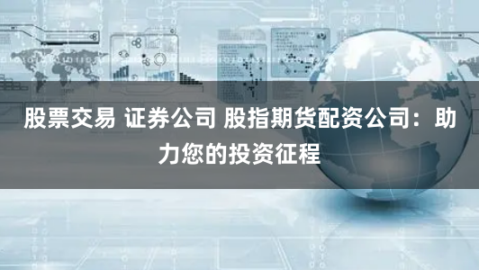 股票交易 证券公司 股指期货配资公司：助力您的投资征程
