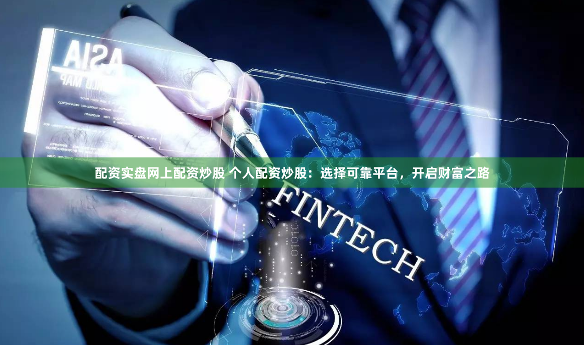 配资实盘网上配资炒股 个人配资炒股：选择可靠平台，开启财富之路