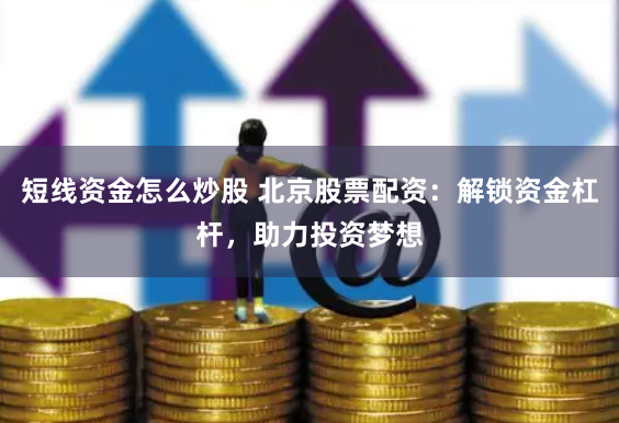 短线资金怎么炒股 北京股票配资：解锁资金杠杆，助力投资梦想