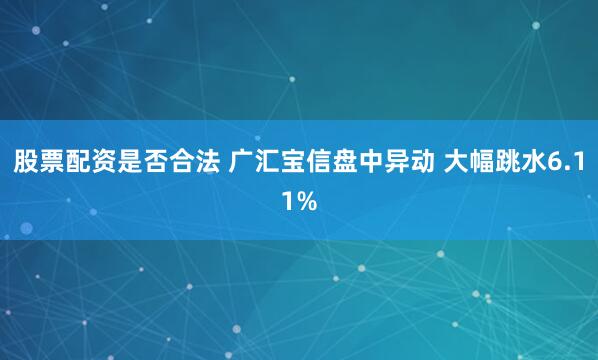 股票配资是否合法 广汇宝信盘中异动 大幅跳水6.11%