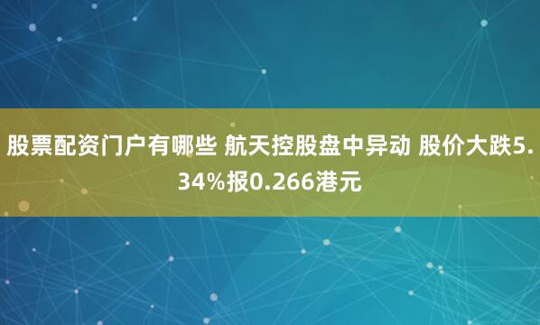 股票配资门户有哪些 航天控股盘中异动 股价大跌5.34%报0.266港元