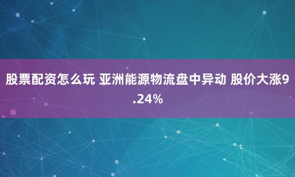 股票配资怎么玩 亚洲能源物流盘中异动 股价大涨9.24%