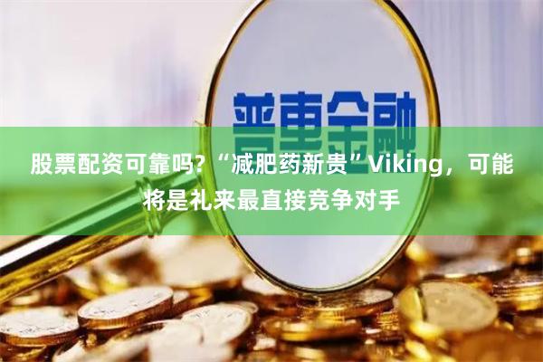 股票配资可靠吗? “减肥药新贵”Viking，可能将是礼来最直接竞争对手