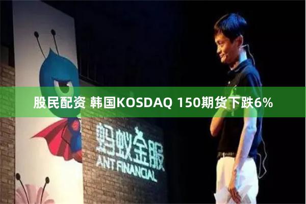 股民配资 韩国KOSDAQ 150期货下跌6%