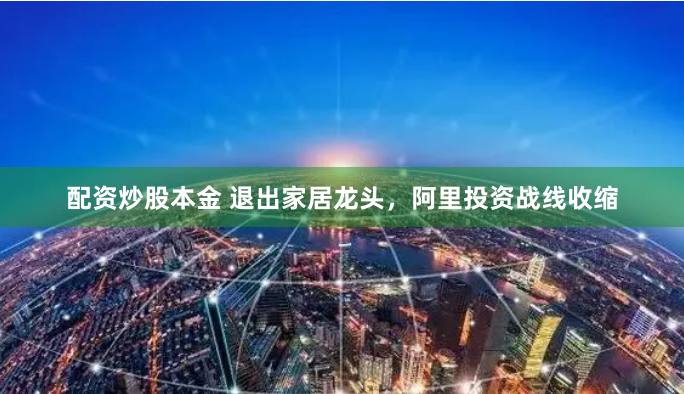 配资炒股本金 退出家居龙头，阿里投资战线收缩