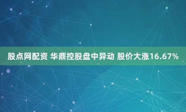 股点网配资 华鼎控股盘中异动 股价大涨16.67%