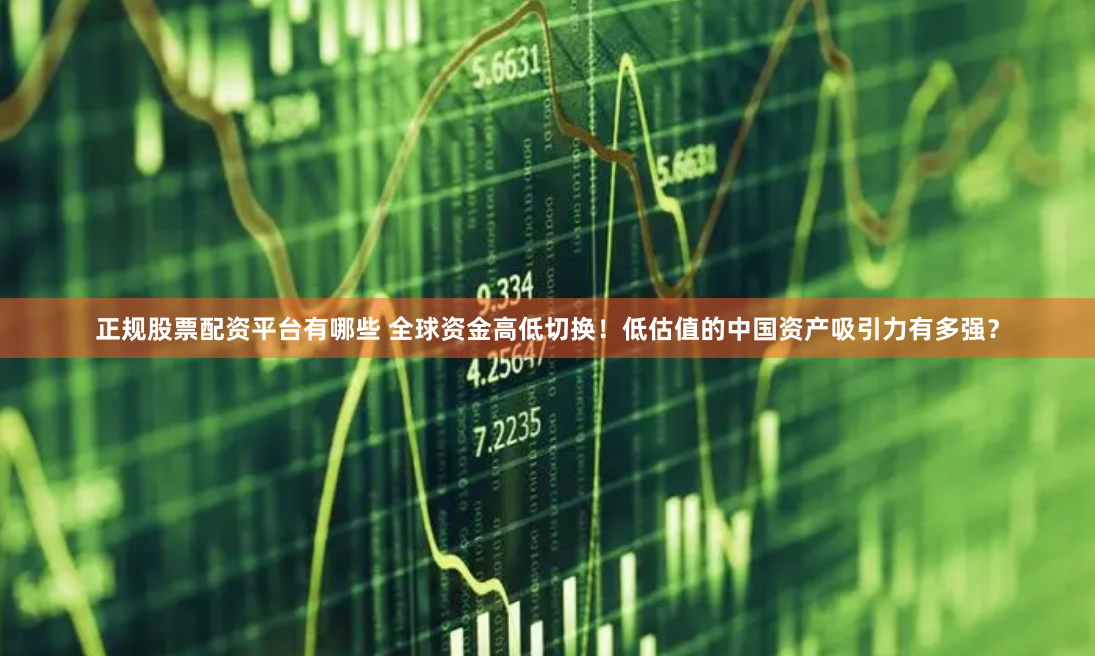 正规股票配资平台有哪些 全球资金高低切换！低估值的中国资产吸引力有多强？