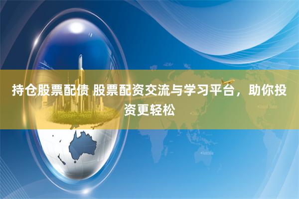 持仓股票配债 股票配资交流与学习平台，助你投资更轻松