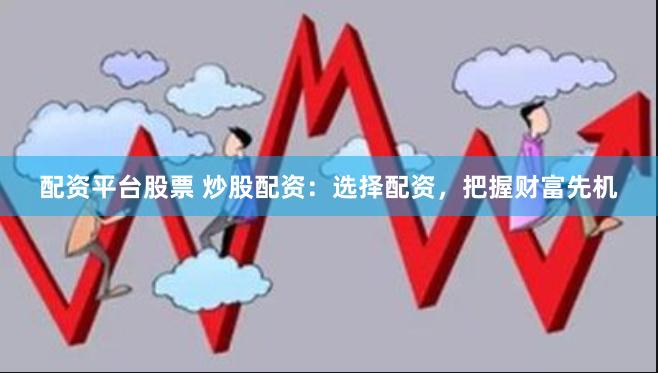 配资平台股票 炒股配资：选择配资，把握财富先机