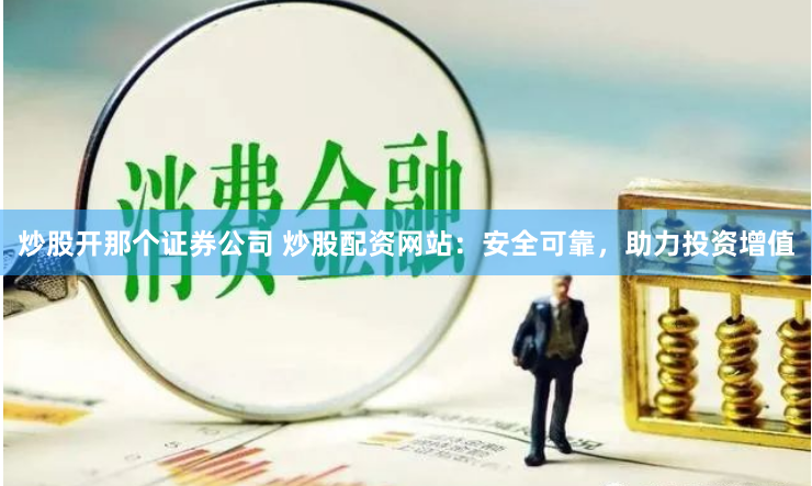 炒股开那个证券公司 炒股配资网站：安全可靠，助力投资增值