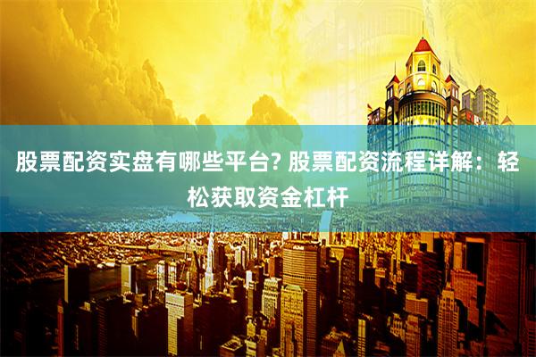 股票配资实盘有哪些平台? 股票配资流程详解：轻松获取资金杠杆