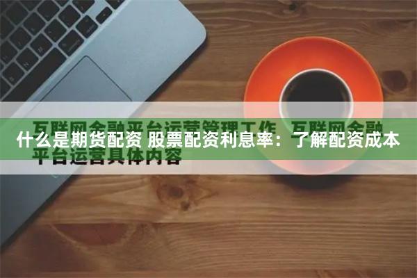 什么是期货配资 股票配资利息率：了解配资成本