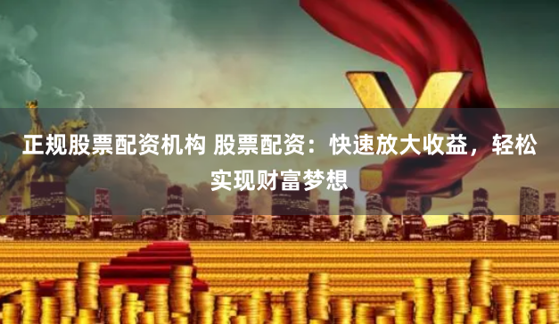 正规股票配资机构 股票配资：快速放大收益，轻松实现财富梦想
