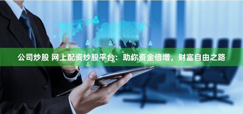 公司炒股 网上配资炒股平台：助你资金倍增，财富自由之路