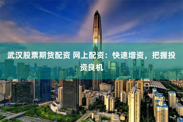 武汉股票期货配资 网上配资：快速增资，把握投资良机