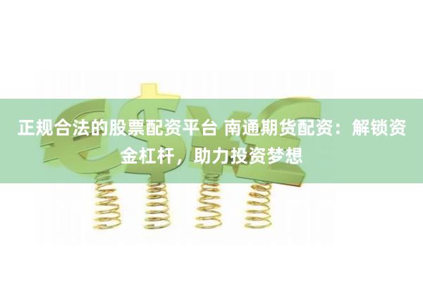 正规合法的股票配资平台 南通期货配资：解锁资金杠杆，助力投资梦想