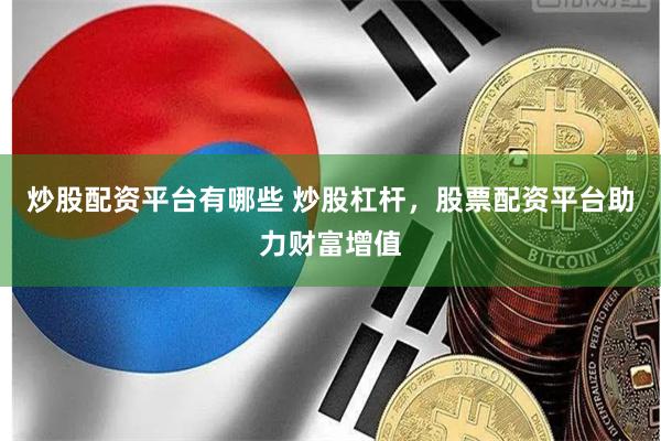 炒股配资平台有哪些 炒股杠杆，股票配资平台助力财富增值