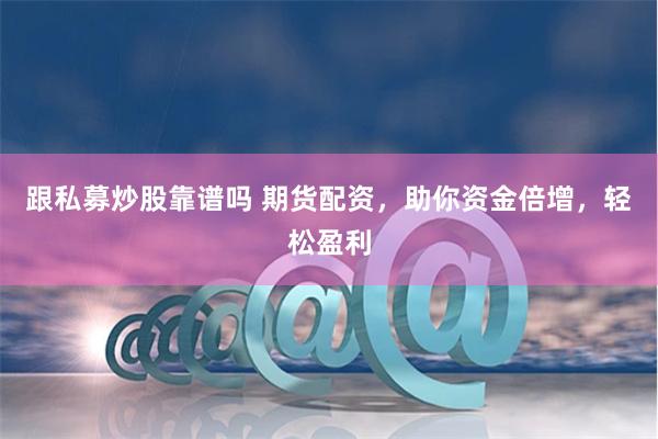 跟私募炒股靠谱吗 期货配资，助你资金倍增，轻松盈利