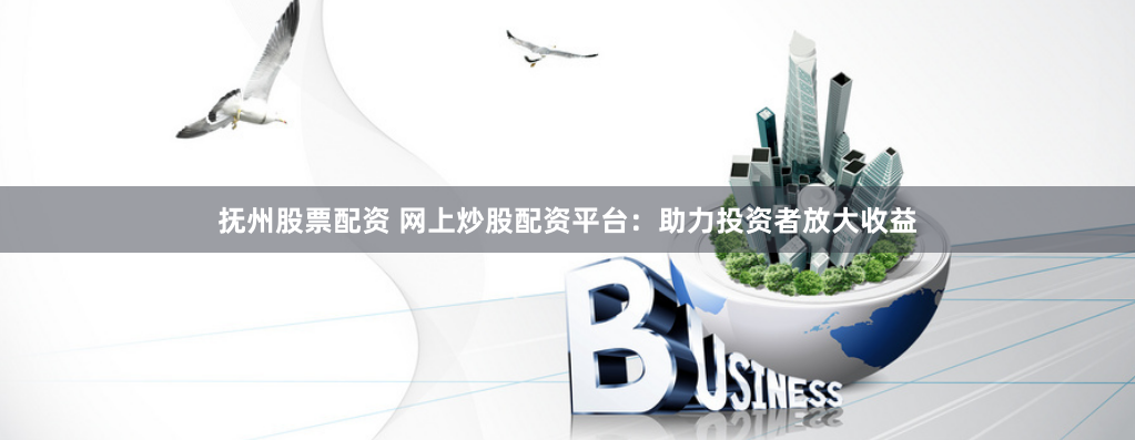抚州股票配资 网上炒股配资平台：助力投资者放大收益