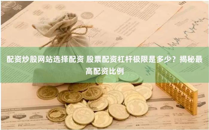配资炒股网站选择配资 股票配资杠杆极限是多少？揭秘最高配资比例