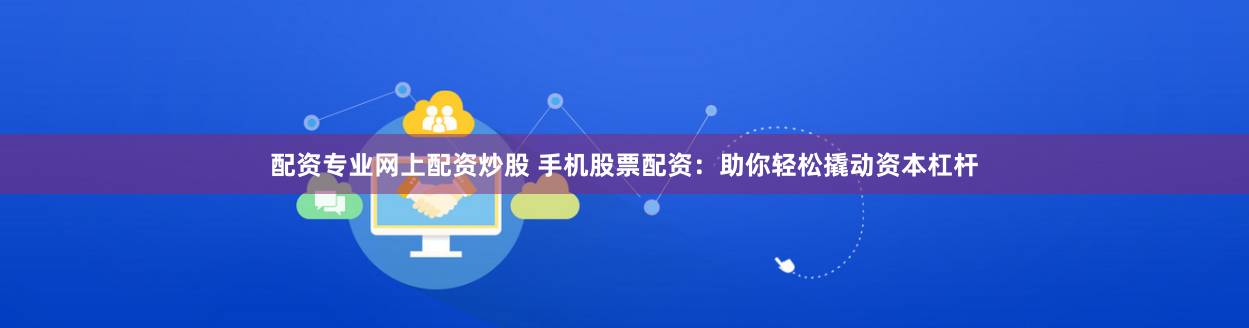 配资专业网上配资炒股 手机股票配资：助你轻松撬动资本杠杆