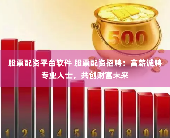 股票配资平台软件 股票配资招聘：高薪诚聘专业人士，共创财富未来