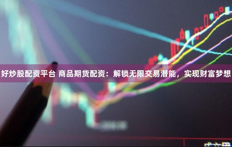 好炒股配资平台 商品期货配资：解锁无限交易潜能，实现财富梦想