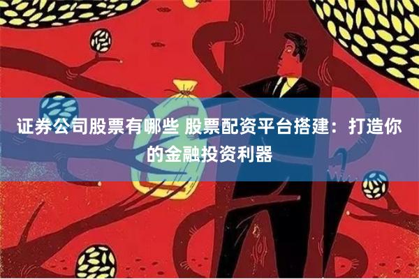 证券公司股票有哪些 股票配资平台搭建：打造你的金融投资利器