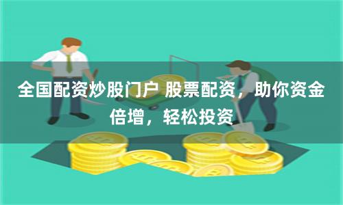 全国配资炒股门户 股票配资，助你资金倍增，轻松投资