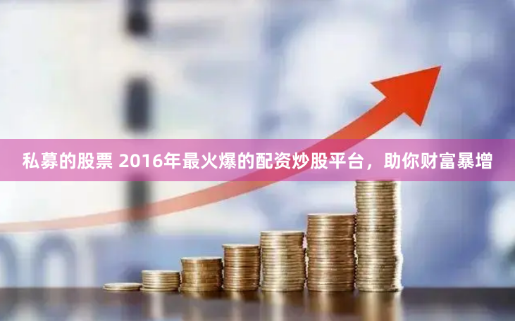 私募的股票 2016年最火爆的配资炒股平台，助你财富暴增