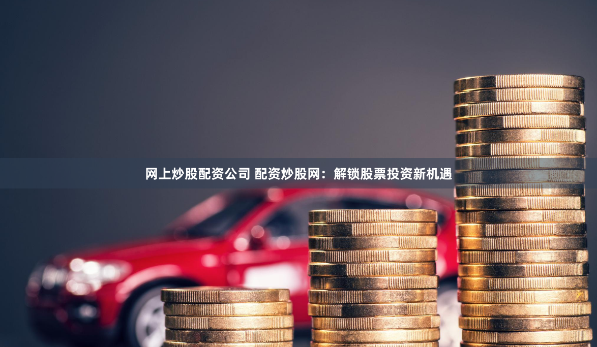 网上炒股配资公司 配资炒股网：解锁股票投资新机遇