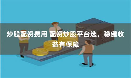 炒股配资费用 配资炒股平台选，稳健收益有保障