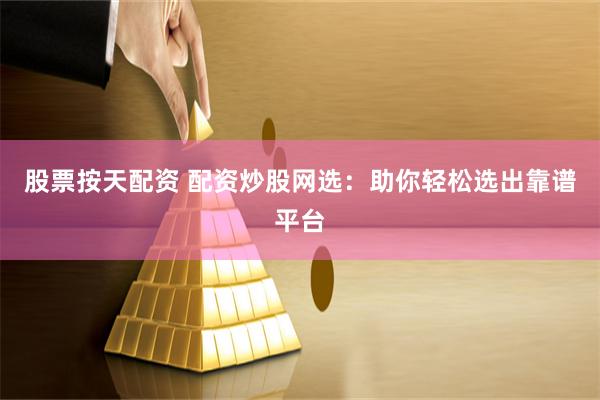 股票按天配资 配资炒股网选：助你轻松选出靠谱平台