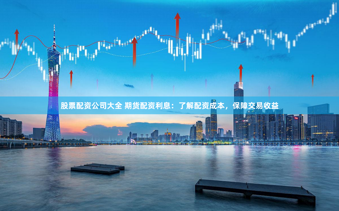 股票配资公司大全 期货配资利息：了解配资成本，保障交易收益
