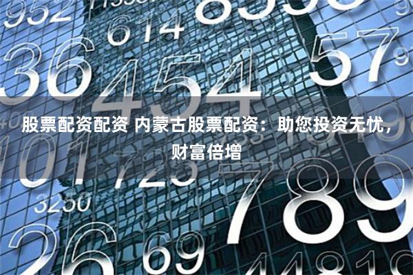 股票配资配资 内蒙古股票配资：助您投资无忧，财富倍增