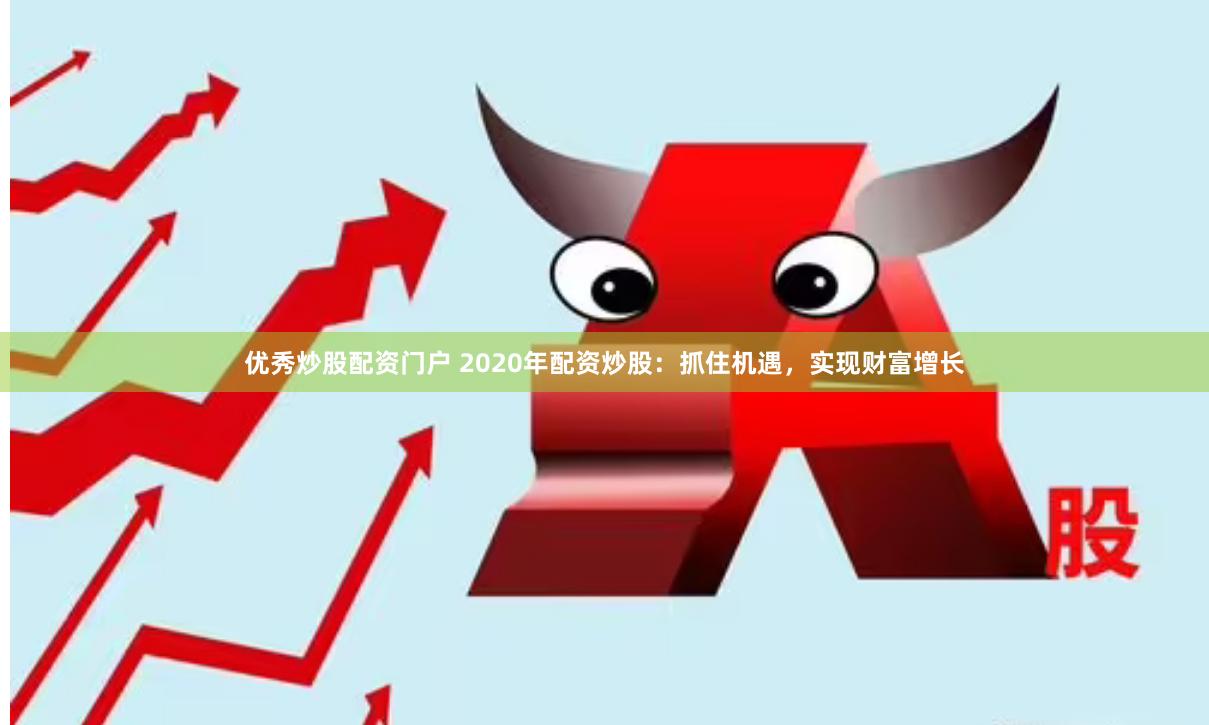 优秀炒股配资门户 2020年配资炒股：抓住机遇，实现财富增长