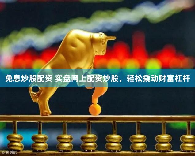 免息炒股配资 实盘网上配资炒股，轻松撬动财富杠杆