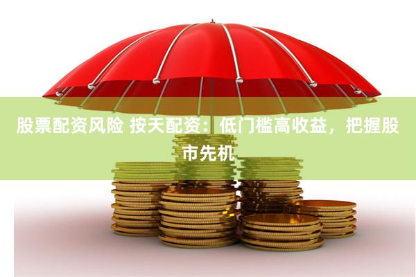 股票配资风险 按天配资：低门槛高收益，把握股市先机