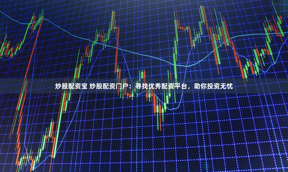 炒股配资宝 炒股配资门户：寻找优秀配资平台，助你投资无忧