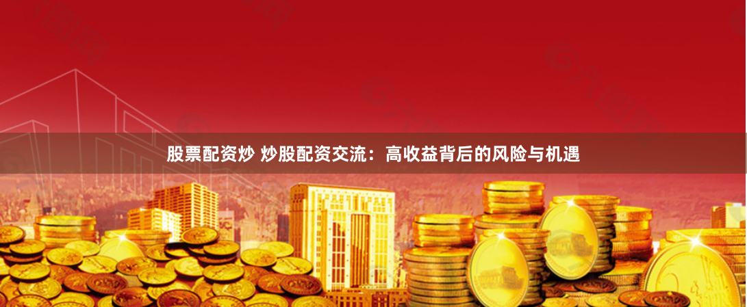 股票配资炒 炒股配资交流：高收益背后的风险与机遇