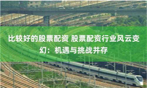比较好的股票配资 股票配资行业风云变幻：机遇与挑战并存