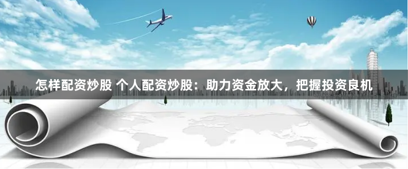 怎样配资炒股 个人配资炒股：助力资金放大，把握投资良机