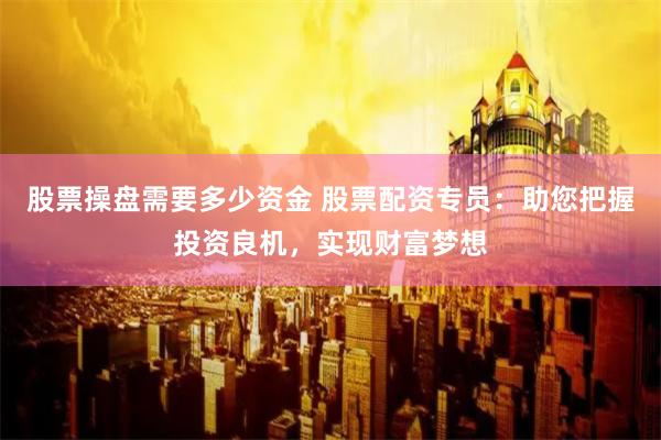 股票操盘需要多少资金 股票配资专员：助您把握投资良机，实现财富梦想