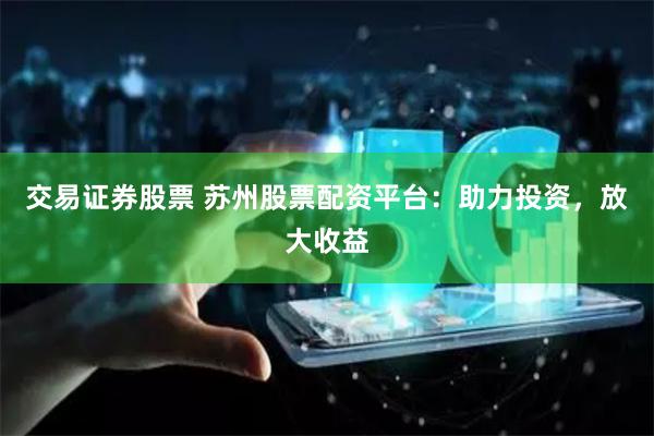 交易证券股票 苏州股票配资平台：助力投资，放大收益