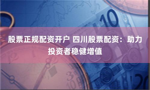 股票正规配资开户 四川股票配资：助力投资者稳健增值