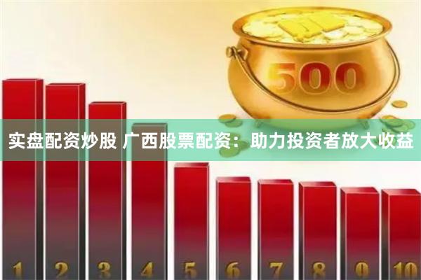 实盘配资炒股 广西股票配资：助力投资者放大收益