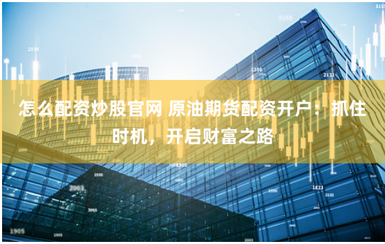 怎么配资炒股官网 原油期货配资开户：抓住时机，开启财富之路